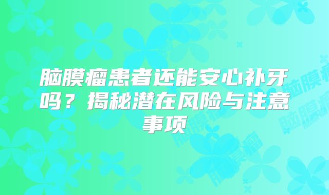脑膜瘤患者还能安心补牙吗？揭秘潜在风险与注意事项