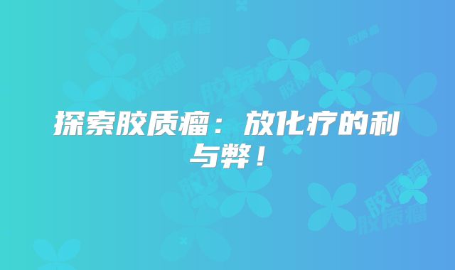 探索胶质瘤：放化疗的利与弊！