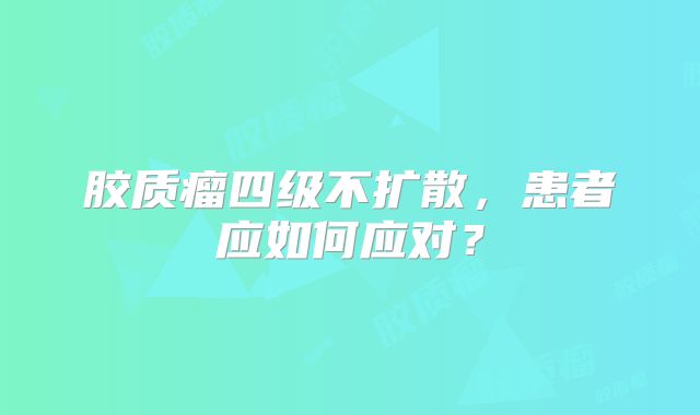 胶质瘤四级不扩散，患者应如何应对？