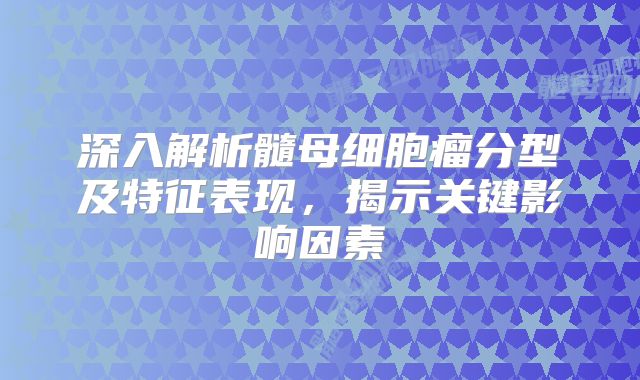 深入解析髓母细胞瘤分型及特征表现，揭示关键影响因素