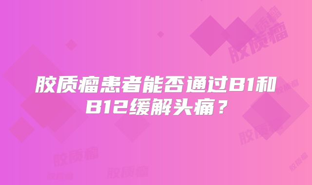 胶质瘤患者能否通过B1和B12缓解头痛？