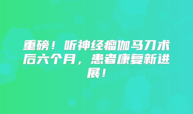 重磅！听神经瘤伽马刀术后六个月，患者康复新进展！
