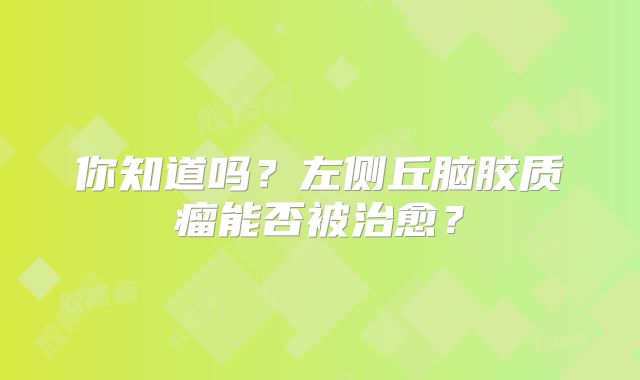 你知道吗？左侧丘脑胶质瘤能否被治愈？