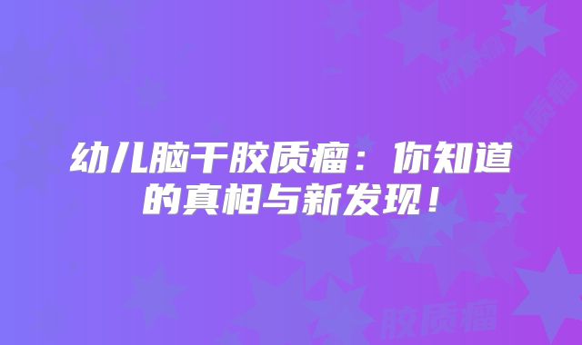 幼儿脑干胶质瘤：你知道的真相与新发现！