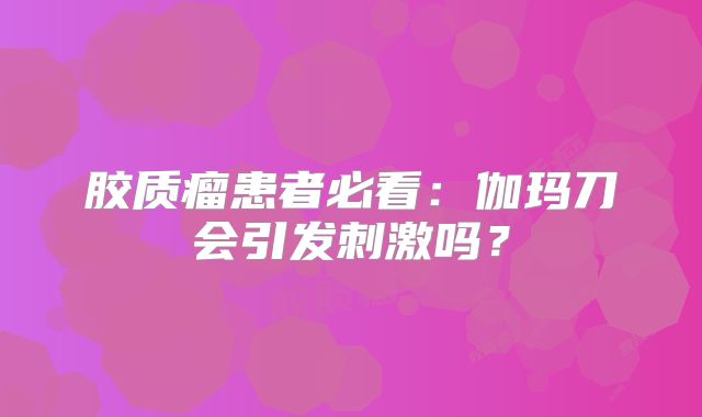 胶质瘤患者必看：伽玛刀会引发刺激吗？