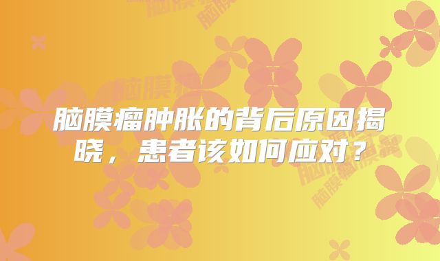 脑膜瘤肿胀的背后原因揭晓，患者该如何应对？