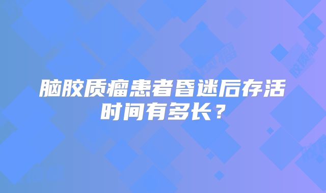 脑胶质瘤患者昏迷后存活时间有多长？