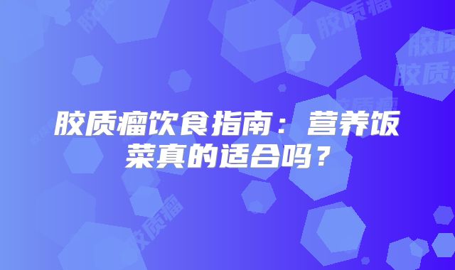 胶质瘤饮食指南：营养饭菜真的适合吗？