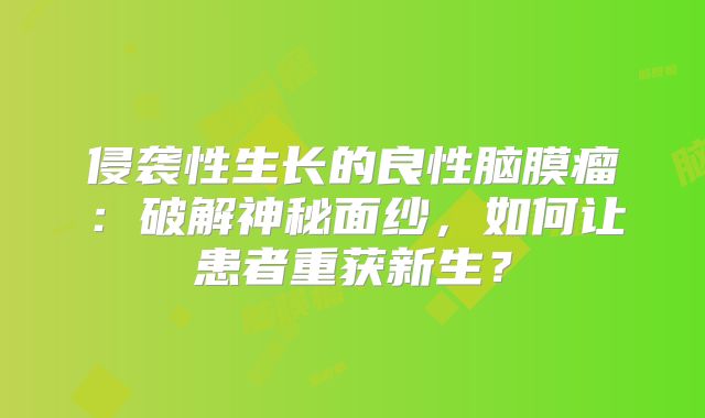 侵袭性生长的良性脑膜瘤：破解神秘面纱，如何让患者重获新生？