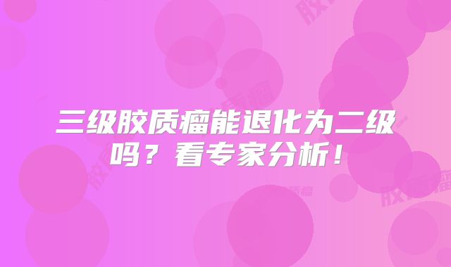 三级胶质瘤能退化为二级吗？看专家分析！