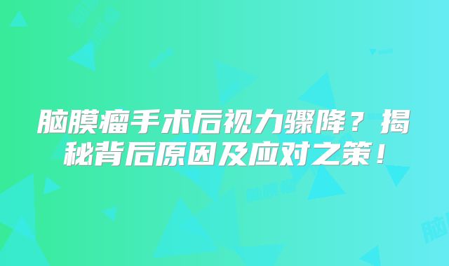 脑膜瘤手术后视力骤降？揭秘背后原因及应对之策！