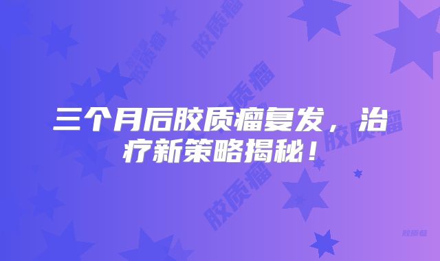 三个月后胶质瘤复发，治疗新策略揭秘！