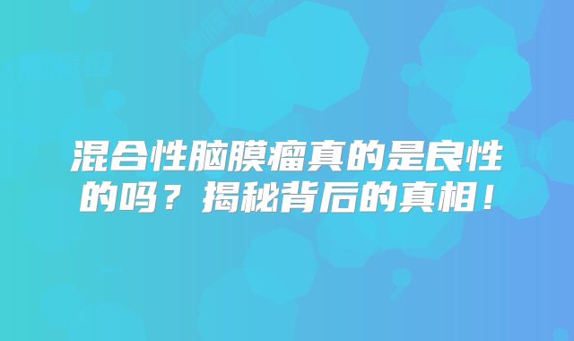 混合性脑膜瘤真的是良性的吗？揭秘背后的真相！