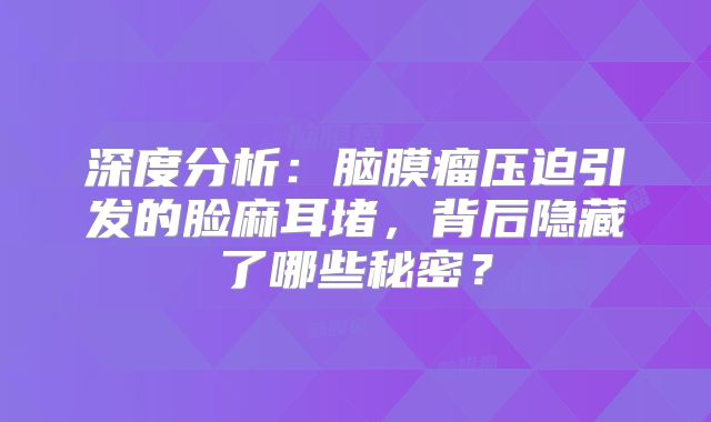 深度分析：脑膜瘤压迫引发的脸麻耳堵，背后隐藏了哪些秘密？