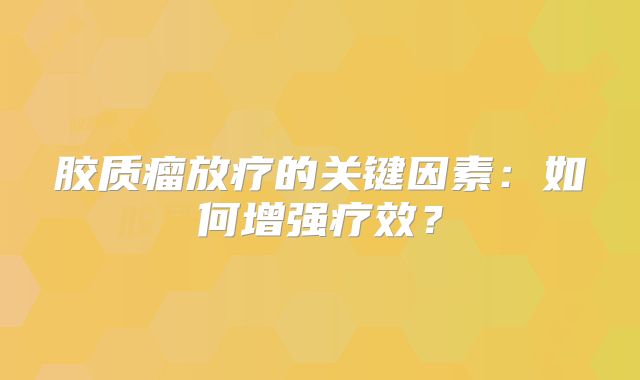 胶质瘤放疗的关键因素：如何增强疗效？