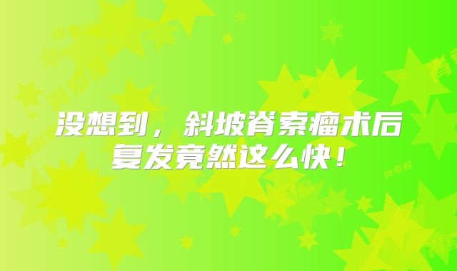没想到，斜坡脊索瘤术后复发竟然这么快！