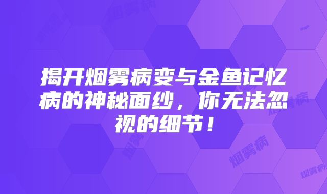 揭开烟雾病变与金鱼记忆病的神秘面纱，你无法忽视的细节！