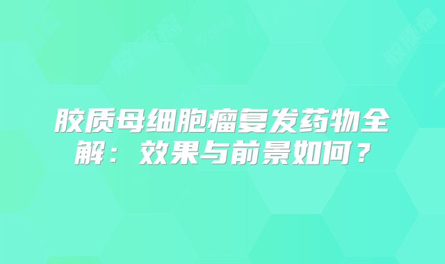 胶质母细胞瘤复发药物全解：效果与前景如何？