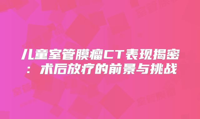 儿童室管膜瘤CT表现揭密：术后放疗的前景与挑战