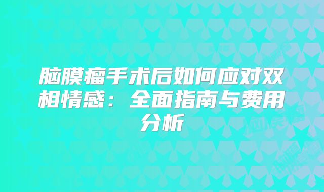 脑膜瘤手术后如何应对双相情感：全面指南与费用分析