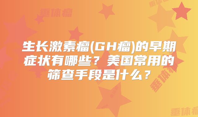 生长激素瘤(GH瘤)的早期症状有哪些？美国常用的筛查手段是什么？