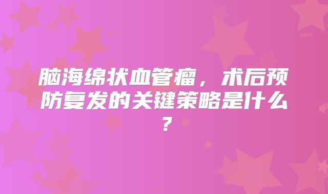 脑海绵状血管瘤，术后预防复发的关键策略是什么？