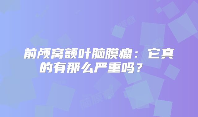 前颅窝额叶脑膜瘤：它真的有那么严重吗？ 