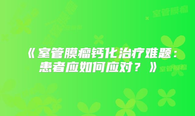 《室管膜瘤钙化治疗难题：患者应如何应对？》