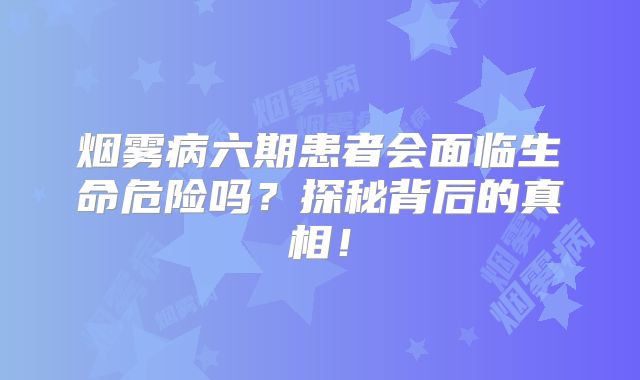 烟雾病六期患者会面临生命危险吗？探秘背后的真相！