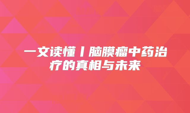 一文读懂丨脑膜瘤中药治疗的真相与未来
