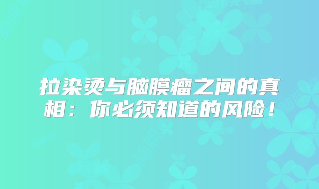 拉染烫与脑膜瘤之间的真相：你必须知道的风险！