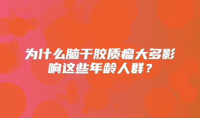 为什么脑干胶质瘤大多影响这些年龄人群？