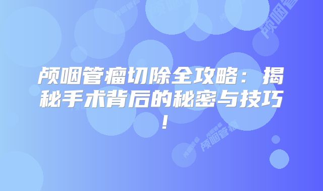 颅咽管瘤切除全攻略：揭秘手术背后的秘密与技巧！