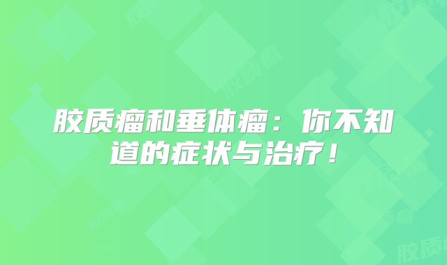 胶质瘤和垂体瘤：你不知道的症状与治疗！