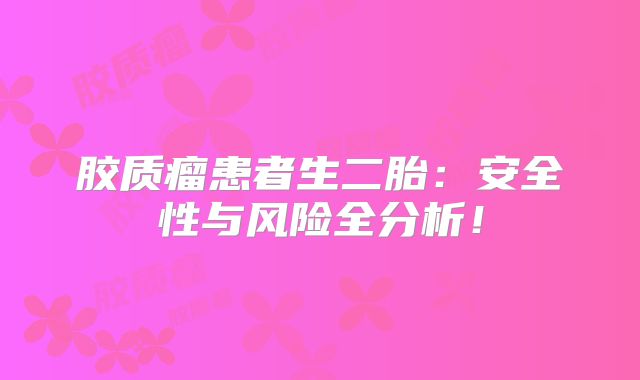胶质瘤患者生二胎：安全性与风险全分析！