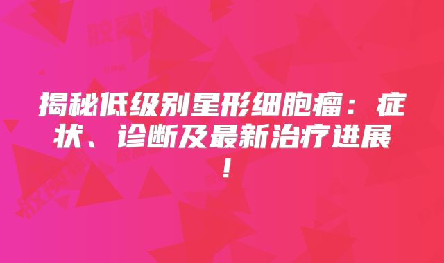 揭秘低级别星形细胞瘤：症状、诊断及最新治疗进展！