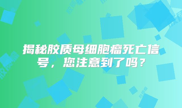 揭秘胶质母细胞瘤死亡信号，您注意到了吗？