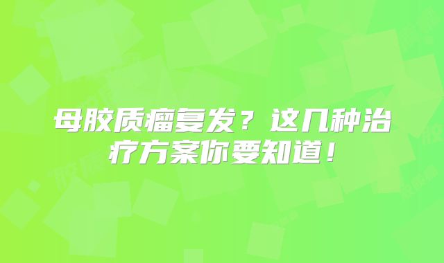 母胶质瘤复发？这几种治疗方案你要知道！