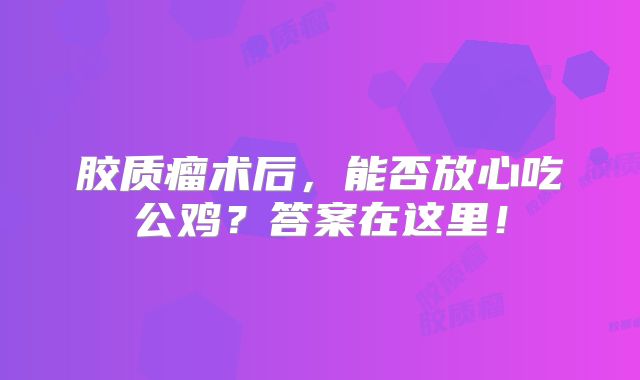 胶质瘤术后，能否放心吃公鸡？答案在这里！