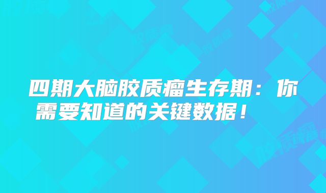 四期大脑胶质瘤生存期：你需要知道的关键数据！  