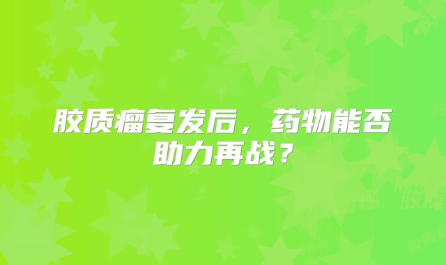 胶质瘤复发后，药物能否助力再战？