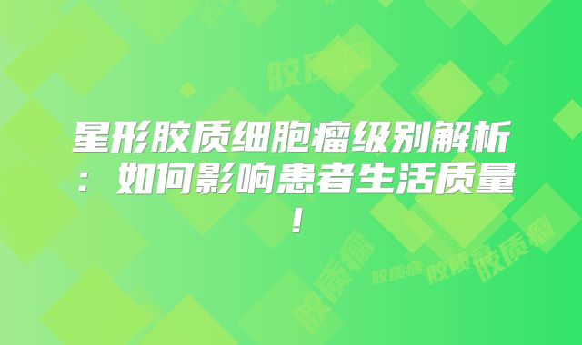 星形胶质细胞瘤级别解析：如何影响患者生活质量！