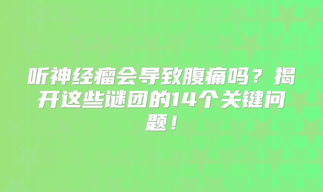 听神经瘤会导致腹痛吗？揭开这些谜团的14个关键问题！