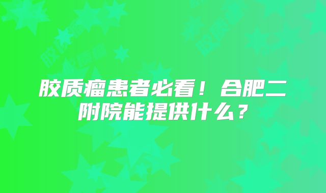 胶质瘤患者必看！合肥二附院能提供什么？