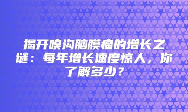 揭开嗅沟脑膜瘤的增长之谜：每年增长速度惊人，你了解多少？