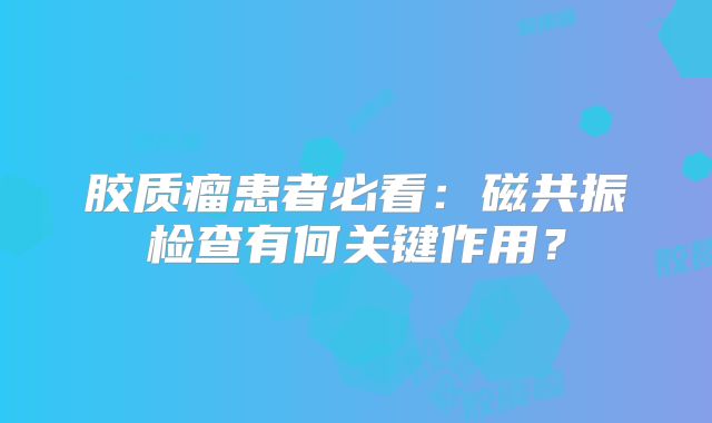 胶质瘤患者必看：磁共振检查有何关键作用？