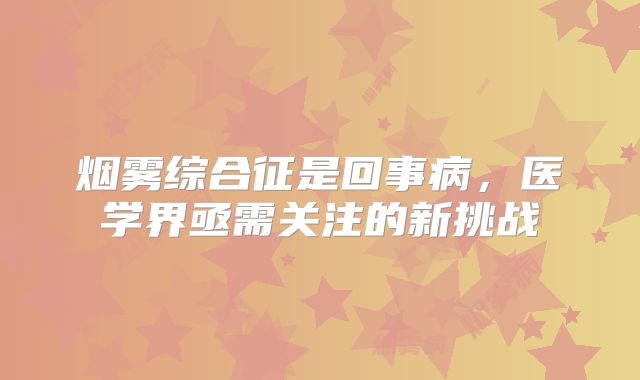 烟雾综合征是回事病，医学界亟需关注的新挑战