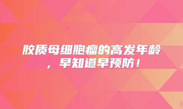 胶质母细胞瘤的高发年龄，早知道早预防！