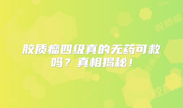 胶质瘤四级真的无药可救吗？真相揭秘！