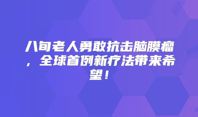 八旬老人勇敢抗击脑膜瘤，全球首例新疗法带来希望！